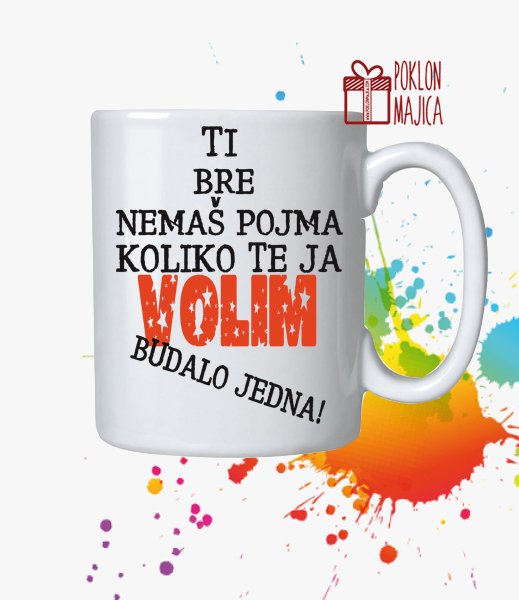 Solje sa natpisom stampom/Solja sa slikom/ti bre nemas pojma koliko ja te volim.jpg